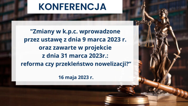 Konferencja „Zmiany w k.p.c. wprowadzone przez ustawę z dnia 9 marca 2023 r. oraz zawarte w projekcie z dnia 31 marca 2023 r.: reforma czy przekleństwo nowelizacji?”